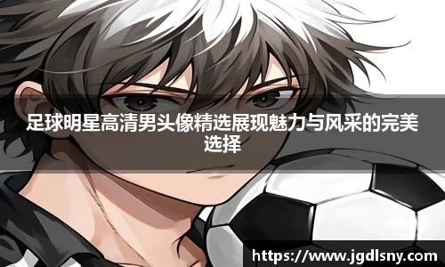 足球明星高清男头像精选展现魅力与风采的完美选择